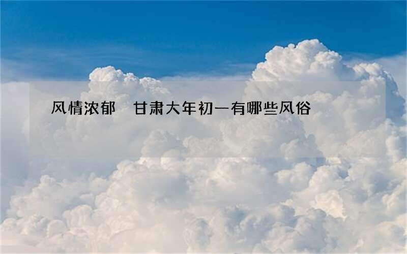 风情浓郁 甘肃大年初一有哪些风俗